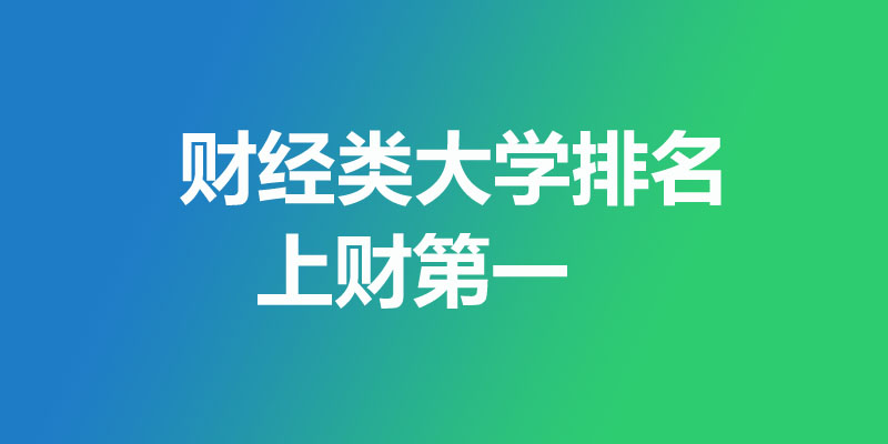 财经类大学排名哪个好？上财第一 附54所财经类好大学榜单