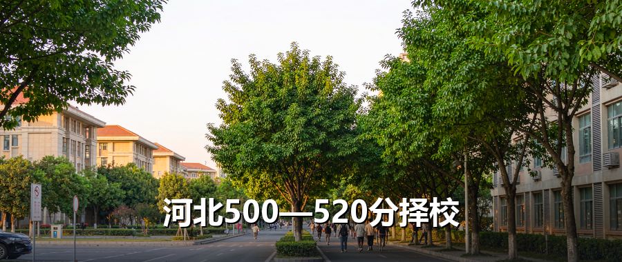 河北高考500分到520分能上哪些大学？2026年4所高校录取数据盘点
