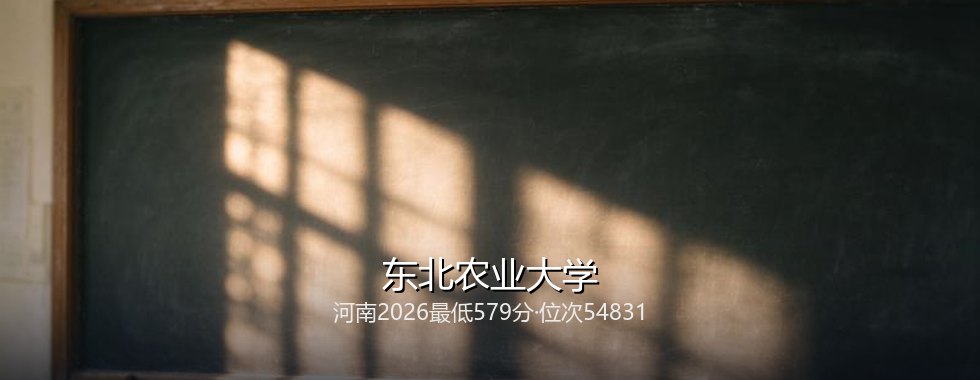 2027河南物理类考生报考东北农业大学分数线拆解：579分起，最高608分