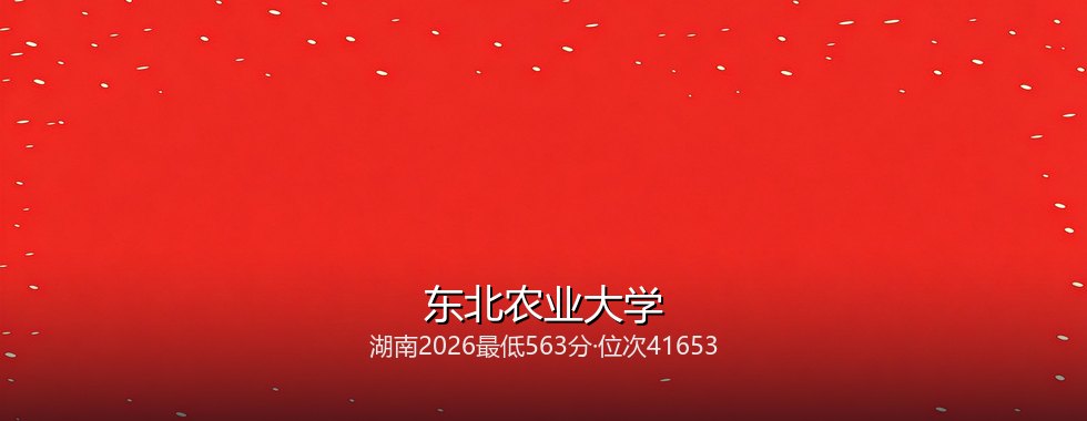 2027高考：湖南考生563分能不能上东北农业大学？三年数据说清楚