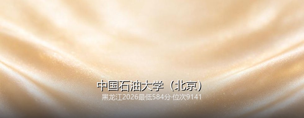 2027高考：黑龙江考生584分能不能上中国石油大学（北京）？三年数据说清楚