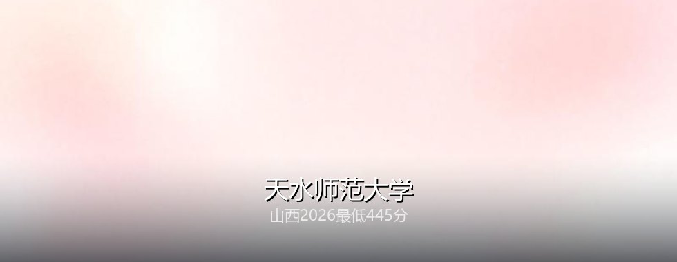 山西考生想上天水师范大学要多少分？2026最低445分对照三年分数