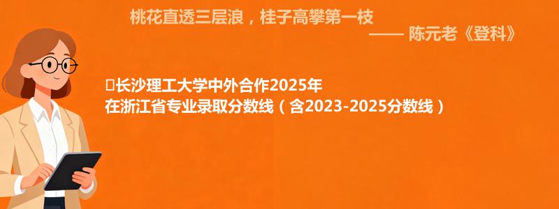 ﻿长沙理工大学中外合作2025年在浙江省专业录取分数线（含2023-2025分数线）
