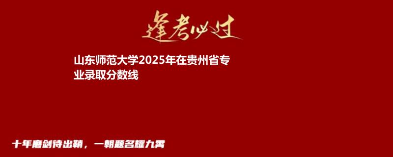 山东师范大学2025年在贵州录取分数线 物理类最低分573