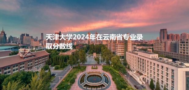 天津大学2024云南专业录取分数线