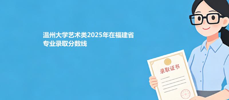 温州大学艺术类2025在福建专业录取分数线
