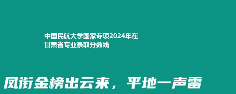 中国民航大学国家专项2024年在甘肃省专业录取分数线