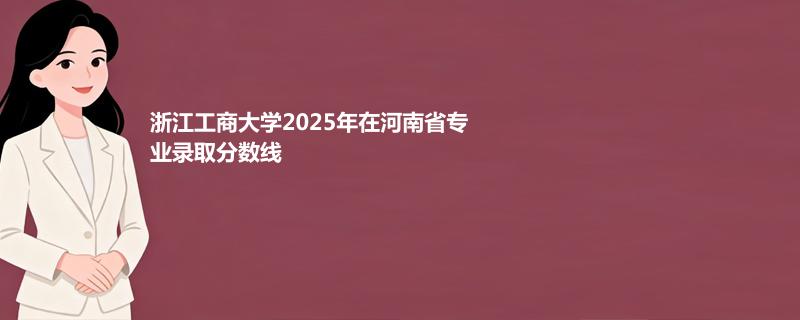 浙江工商大学2025年在河南省专业录取分数线
