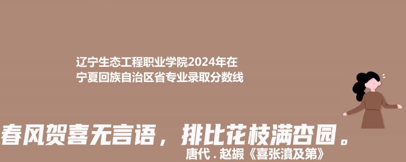 辽宁生态工程职业学院2024年在宁夏回族自治区省专业录取分数线