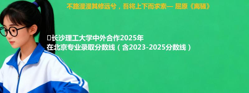 ﻿长沙理工大学中外合作2025年在北京专业录取分数线（含2023-2025分数线）