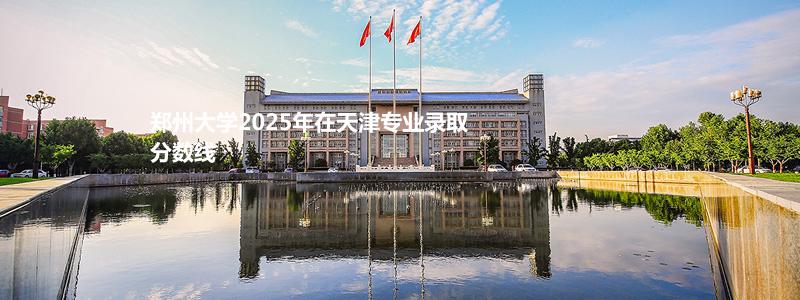 郑州大学2025年天津专业录取分数线