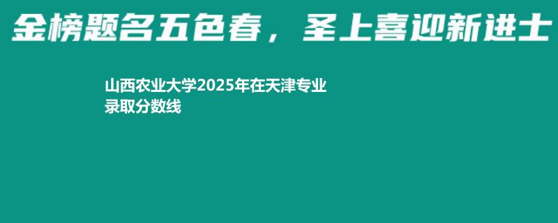 山西农业大学2025年在天津专业录取分数线