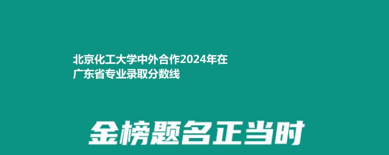 北京化工大学中外合作2024高考广东最低录取分数线