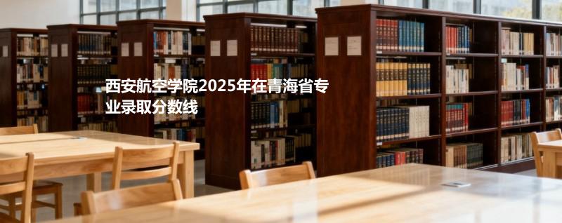 西安航空学院2025年在青海录取分数线：最低381分