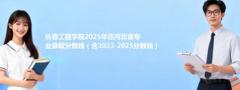 长春工程学院2025年在河北省专业录取分数线（含2023-2025分数线）