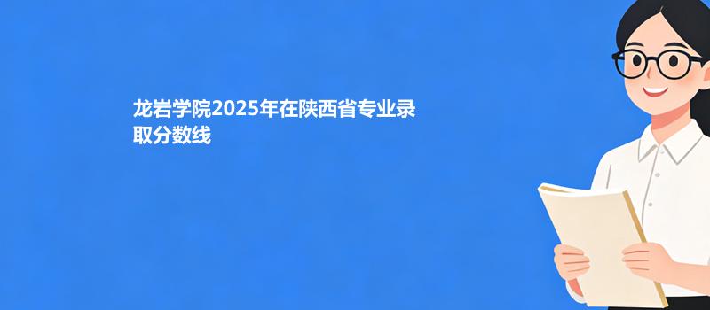 龙岩学院2025在陕西专业录取分数线