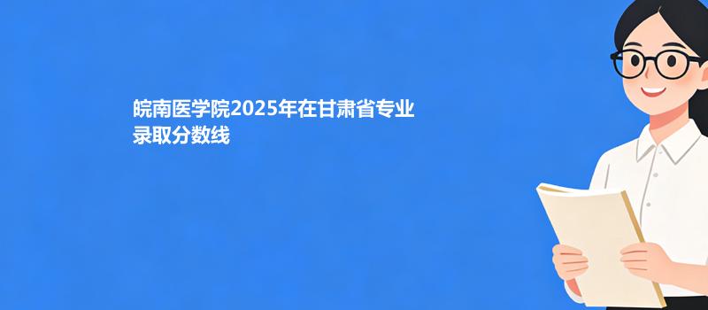 皖南医学院2025年在甘肃省专业录取分数线