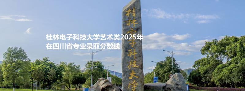 桂林电子科技大学艺术类2025高考四川录取分数线