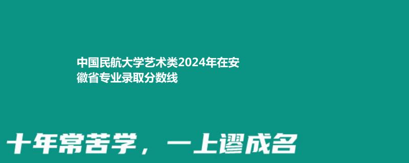 中国民航大学艺术类2024年在安徽省专业录取分数线