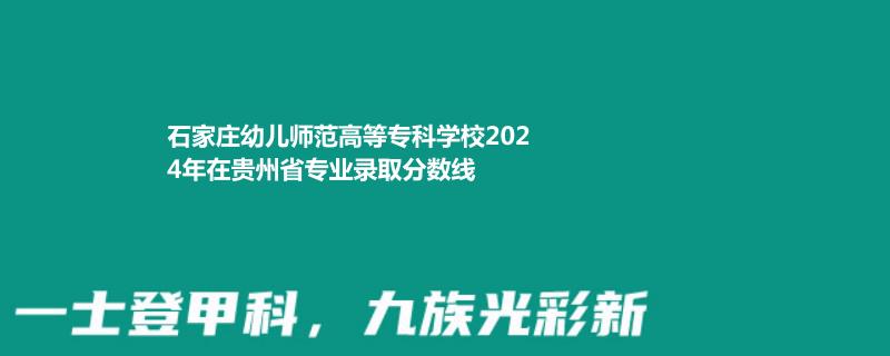 石家庄幼儿师范高等专科学校2024年在贵州省专业录取分数线