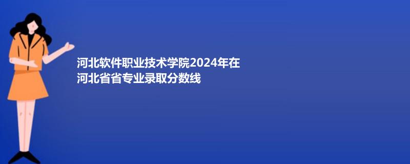 河北软件职业技术学院2024年在河北省省专业录取分数线