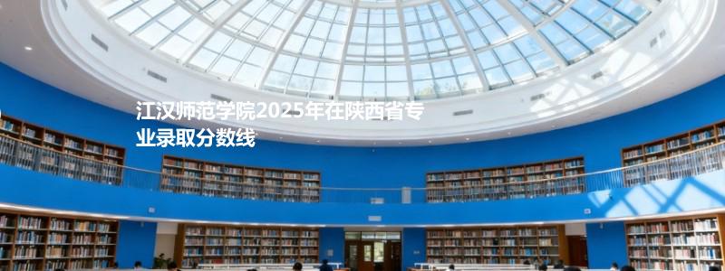 江汉师范学院2025年在陕西省专业录取分数线