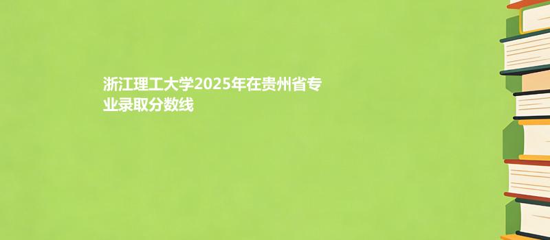 浙江理工大学2025年在贵州省专业录取分数线