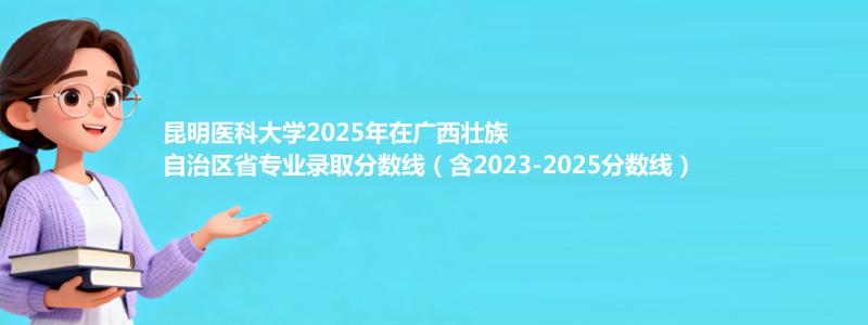 昆明医科大学2025年在广西壮族自治区省专业录取分数线（含2023-2025分数线）