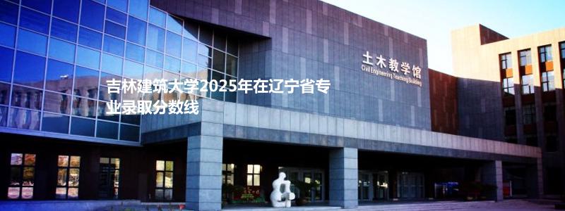 吉林建筑大学2025年在辽宁省专业录取分数线