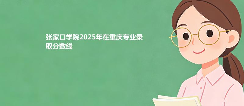 张家口学院2025在重庆专业录取分数线