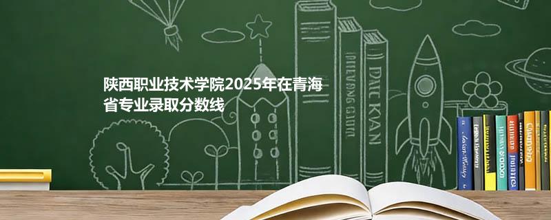 陕西职业技术学院2025年在青海省专业录取分数线