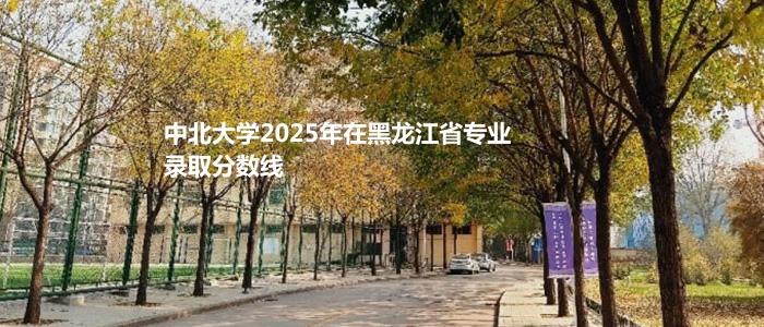 中北大学2025年在黑龙江最低录取录取分数线