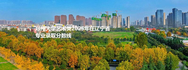 郑州大学2025高考艺术类辽宁省专业录取分数线