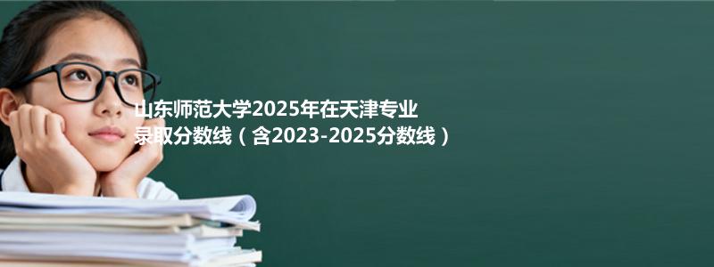 山东师范大学2025年在天津专业录取分数线（含2023-2025分数线）