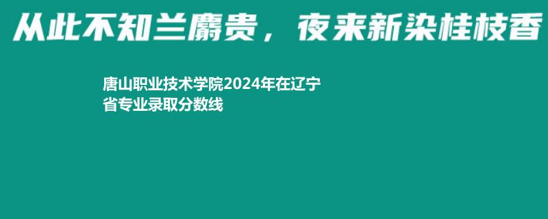 唐山职业技术学院2024年在辽宁省专业录取分数线