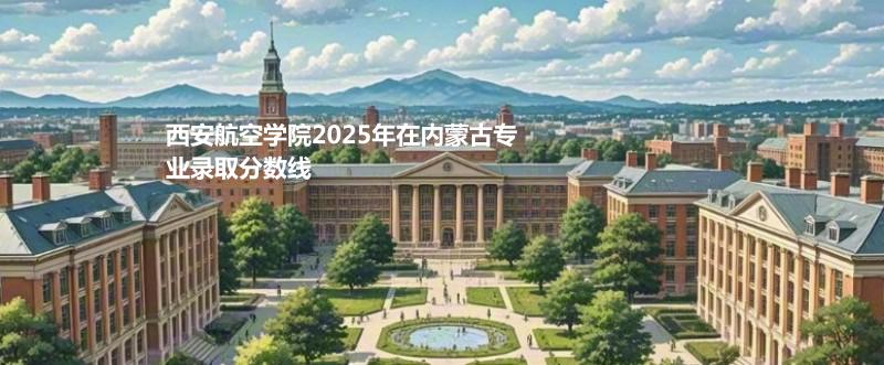 西安航空学院2025年在内蒙古专业录取分数线
