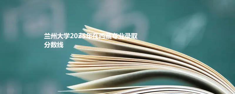 兰州大学2025年在西藏专业录取分数线