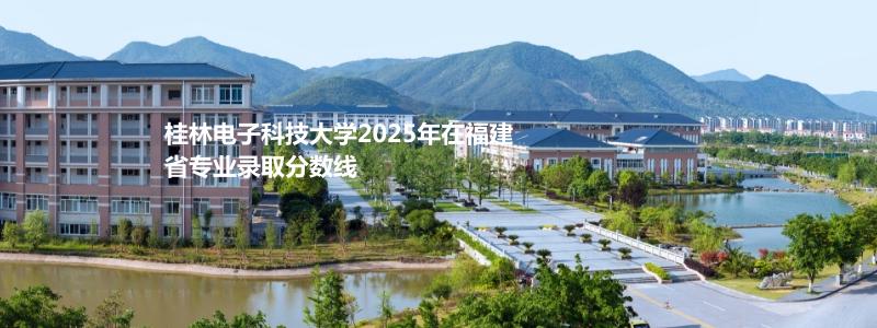 桂林电子科技大学2025高考福建录取分数线