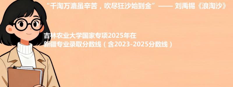 吉林农业大学国家专项2023-2025近三年高考在新疆专业录取分数线（含2023-2025分数线）