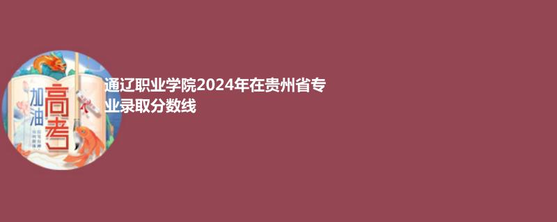 通辽职业学院2024年在贵州省专业录取分数线