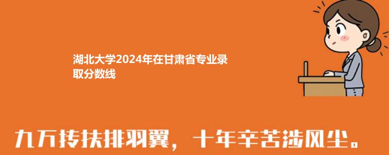 湖北大学2024年在甘肃省专业录取分数线
