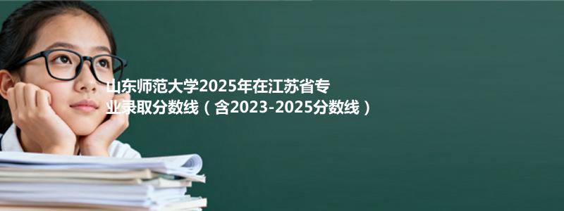 山东师范大学2025年在江苏省专业录取分数线（含2023-2025分数线）