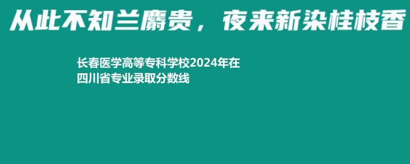 长春医学高等专科学校2024年在四川省专业录取分数线