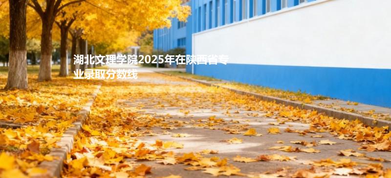 湖北文理学院2025年在陕西省专业录取分数线