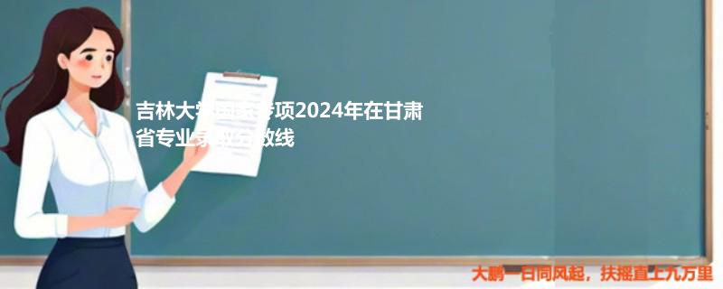 吉林大学国家专项2024甘肃专业录取分数线