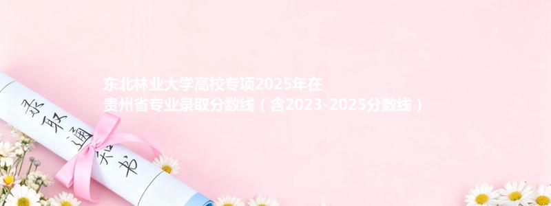 东北林业大学高校专项2025年在贵州分数线和最低位次(含2023-2025历年)