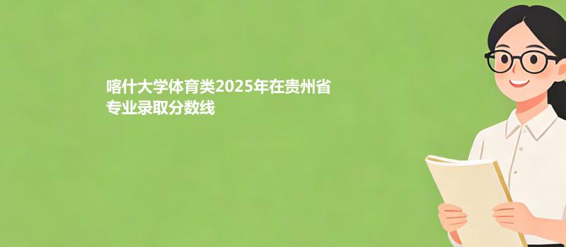 喀什大学体育类2025在贵州专业录取分数线
