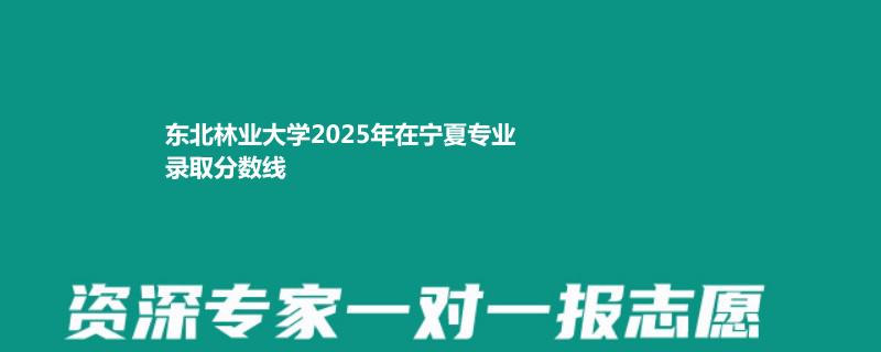 东北林业大学2025年在宁夏专业录取分数线