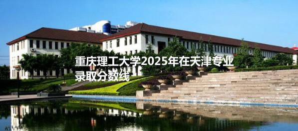 重庆理工大学2025年在天津专业录取分数线