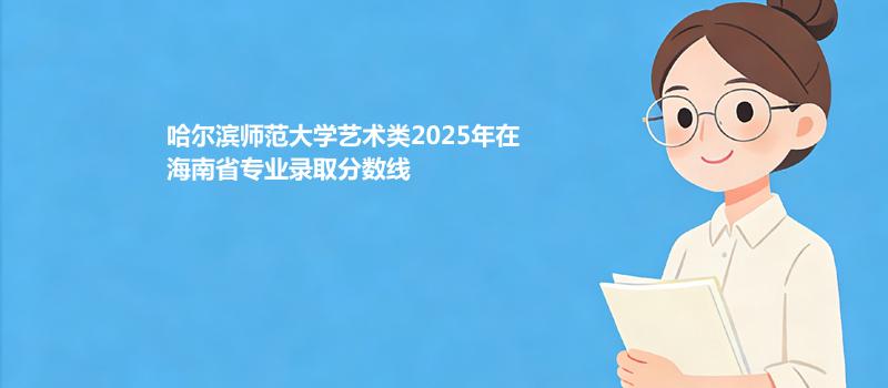 哈尔滨师范大学艺术类2025年在海南省专业录取分详情 2026参考